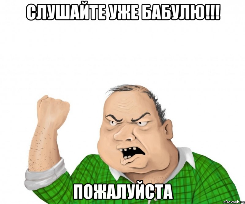 слушайте уже бабулю!!! пожалуйста, Мем мужик