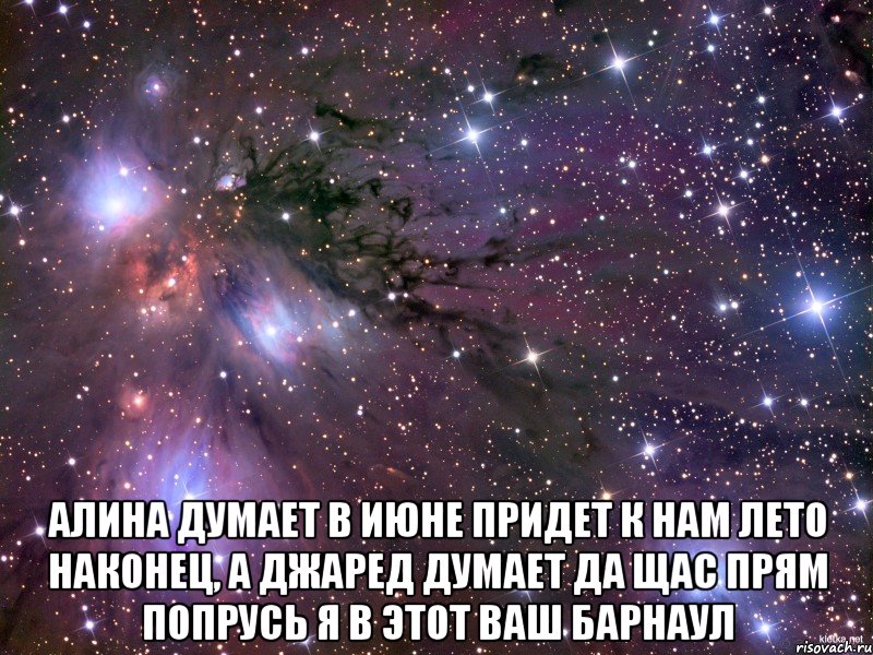  Алина думает в июне придет к нам лето наконец, а Джаред думает да щас прям попрусь я в этот ваш Барнаул, Мем Космос