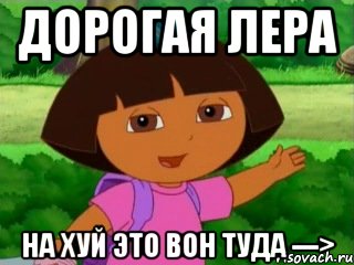 ДОРОГАЯ ЛЕРА НА ХУЙ ЭТО ВОН ТУДА --->