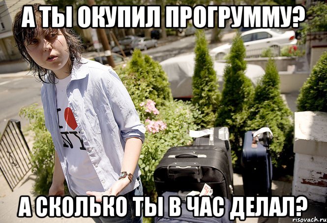 А ты окупил прогрумму? А сколько ты в час делал?