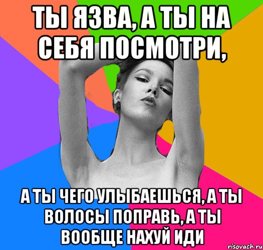 ты язва, а ты на себя посмотри, а ты чего улыбаешься, а ты волосы поправь, а ты вообще нахуй иди