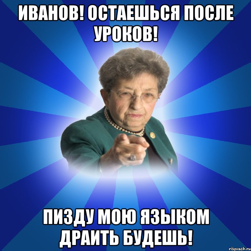 Иванов! Остаешься после уроков! Пизду мою языком драить будешь!, Мем Наталья Ивановна