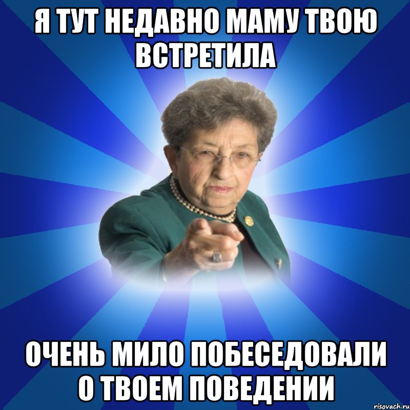 я тут недавно маму твою встретила очень мило побеседовали о твоем поведении