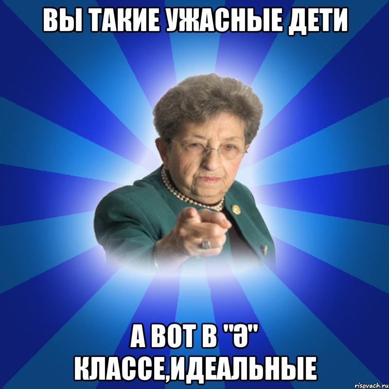 вы такие ужасные дети а вот в "Ә" классе,идеальные, Мем Наталья Ивановна