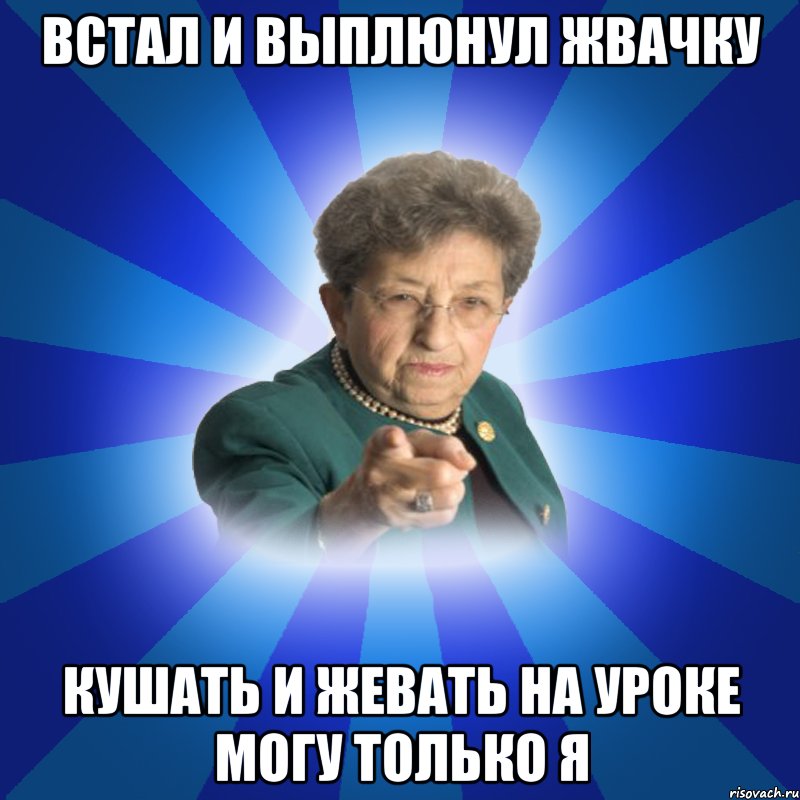 ВСТАЛ и выплюнул жвачку кушать и жевать на уроке могу только я, Мем Наталья Ивановна