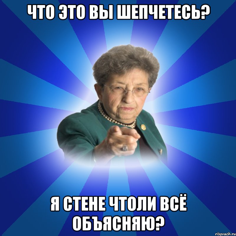 что это вы шепчетесь? я стене чтоли всё объясняю?