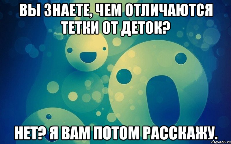 Вы знаете, чем отличаются тетки от деток? Нет? Я вам потом расскажу.