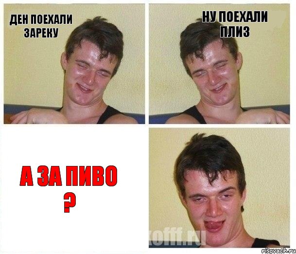 Ден поехали зареку Ну поехали плиз А за пиво ?