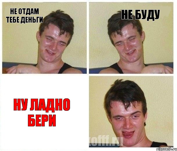 не отдам тебе деньги не буду ну ладно бери