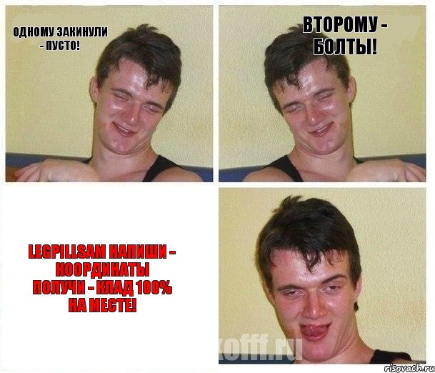 одному закинули - пусто! второму - БОЛТЫ! LegPillsам напиши - координаты получи - клад 100% на месте!