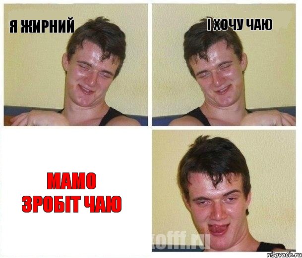 я жирний і хочу чаю мамо зробіт чаю