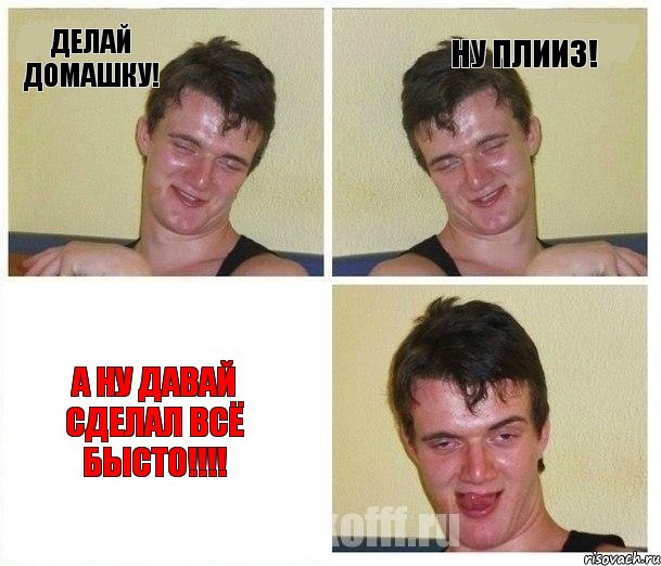 Делай домашку! Ну плииз! А ну давай сделал всё бысто!!!!
