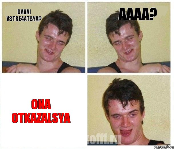 davai vstre4atsya? aaaa? ona otkazalsya