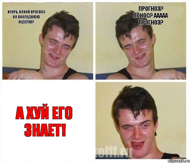 Игорь, какой прогноз на последнюю неделю? Прогноз? Понос? Ааааа прогноз? А хуй его знает!