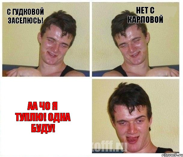 С Гудковой заселюсь! Нет с Карповой аа чо я туплю! Одна буду!