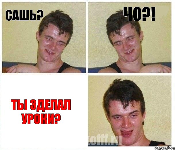 Сашь? Чо?! Ты зделал уроки?