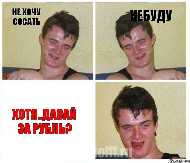 Не хочу сосать Небуду хотя..давай за рубль?