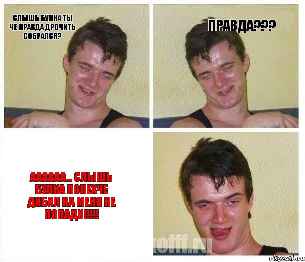 Слышь БУЛКА ты че правда дрочить собрался? ПРАВДА??? аааааа... СЛЫШЬ БУЛКА ПОЛЕХЧЕ ДИБИЛ НА МЕНЯ НЕ ПОПАДИ!!!!!