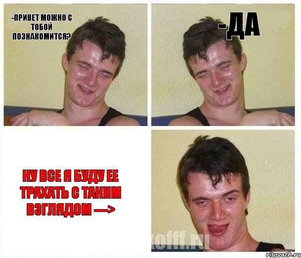 -Привет можно с тобой познакомится? -Да Ну все я буду ее трахать с таким взглядом --->