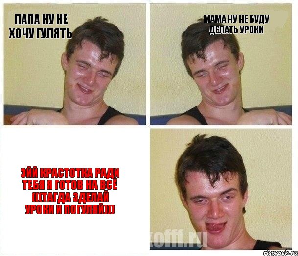папа ну не хочу гулять мама ну не буду делать уроки эйй крастотка ради тебя я готов на всё (((тагда зделай уроки и погуляй)))