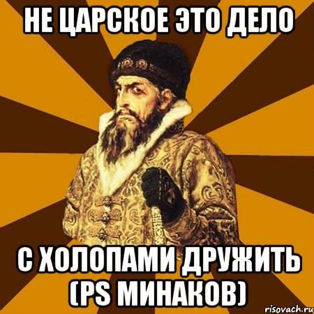 не царское это дело с холопами дружить (ps минаков), Мем Не царское это дело