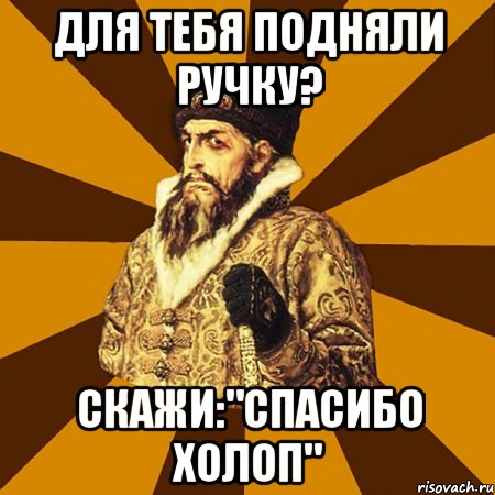 Для тебя подняли ручку? Скажи:"спасибо холоп", Мем Не царское это дело