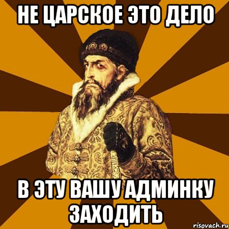 не царское это дело в эту вашу админку заходить, Мем Не царское это дело