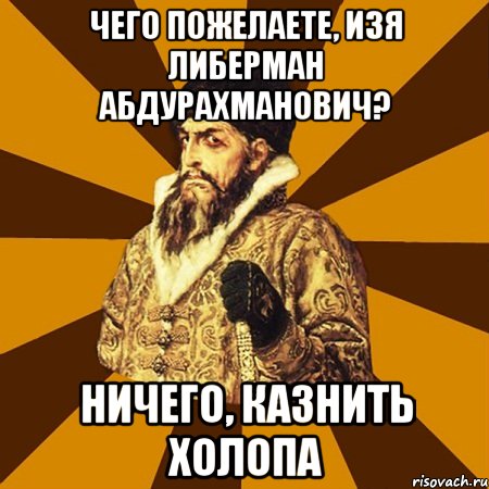 Чего пожелаете, Изя Либерман Абдурахманович? НИЧЕГО, казнить холопа, Мем Не царское это дело