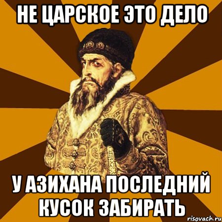 не царское это дело у Азихана последний кусок забирать, Мем Не царское это дело