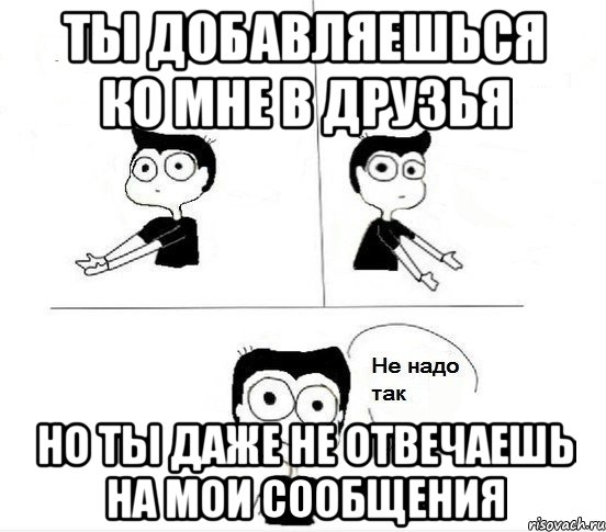 Ты добавляешься ко мне в друзья Но ты даже не отвечаешь на мои сообщения