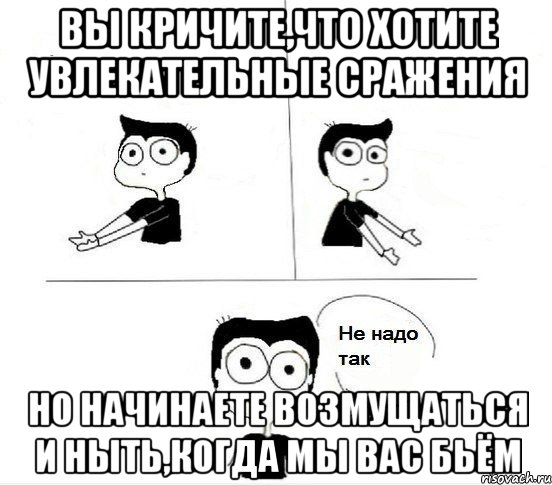 Вы кричите,что хотите увлекательные сражения Но начинаете возмущаться и ныть,когда мы вас бьём