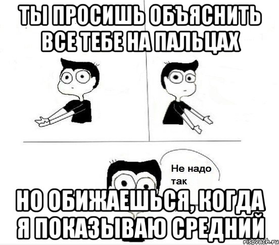 Ты просишь объяснить все тебе на пальцах Но обижаешься, когда я показываю средний