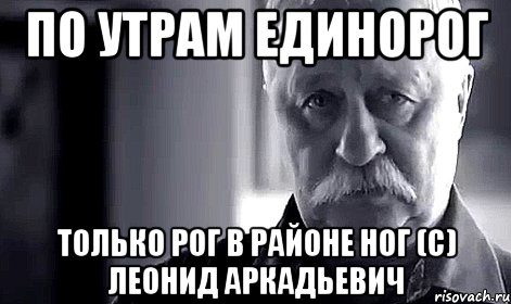 По утрам единорог Только рог в районе ног (с) Леонид Аркадьевич, Мем Не огорчай Леонида Аркадьевича