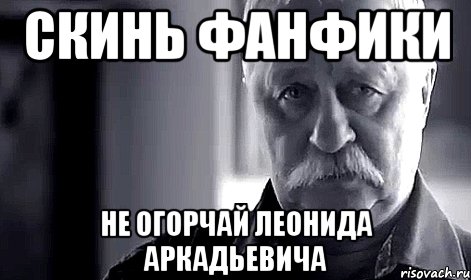 СКИНЬ ФАНФИКИ НЕ ОГОРЧАЙ ЛЕОНИДА АРКАДЬЕВИЧА, Мем Не огорчай Леонида Аркадьевича