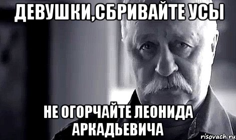 Девушки,сбривайте усы Не огорчайте Леонида Аркадьевича, Мем Не огорчай Леонида Аркадьевича