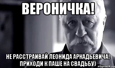 ВЕРОНИЧКА! НЕ РАССТРАИВАЙ ЛЕОНИДА АРКАДЬЕВИЧА! ПРИХОДИ К ПАШЕ НА СВАДЬБУ), Мем Не огорчай Леонида Аркадьевича