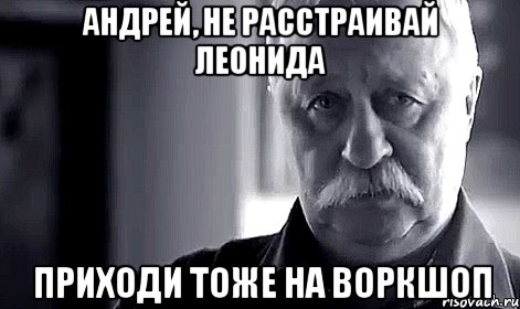 Андрей, не расстраивай Леонида Приходи тоже на воркшоп, Мем Не огорчай Леонида Аркадьевича