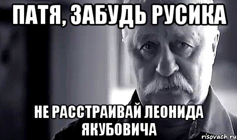 ПАТЯ, ЗАБУДЬ РУСИКА НЕ РАССТРАИВАЙ ЛЕОНИДА ЯКУБОВИЧА, Мем Не огорчай Леонида Аркадьевича