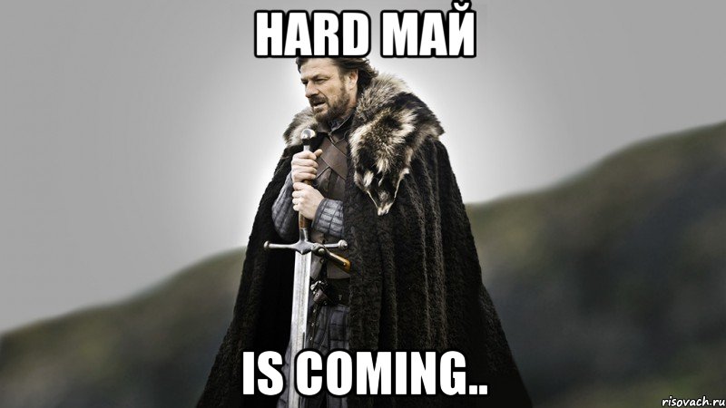 Hard май is coming..