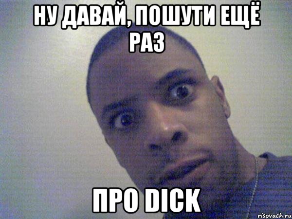 Ну давай, пошути ещё раз про dick