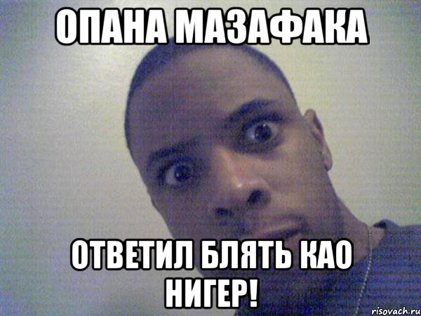 ОПАНА МАЗАФАКА ОТВЕТИЛ БЛЯТЬ КАО НИГЕР!