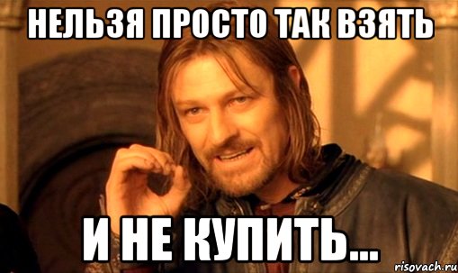 Нельзя просто так взять И не купить..., Мем Нельзя просто так взять и (Боромир мем)