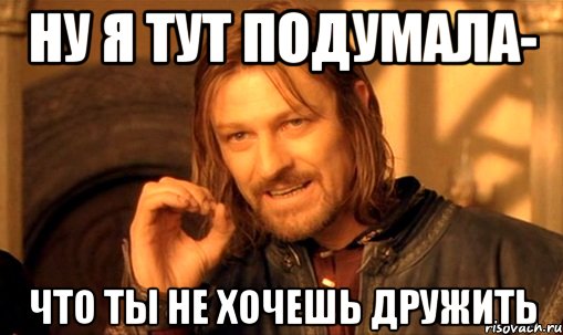 ну я тут подумала- что ты не хочешь дружить, Мем Нельзя просто так взять и (Боромир мем)