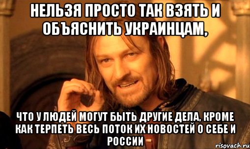 Нельзя просто так взять и объяснить украинцам, Что у людей могут быть другие дела, кроме как терпеть весь поток их новостей о себе и России, Мем Нельзя просто так взять и (Боромир мем)