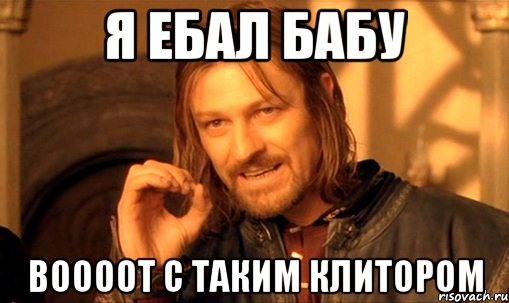 я ебал бабу воооот с таким клитором, Мем Нельзя просто так взять и (Боромир мем)