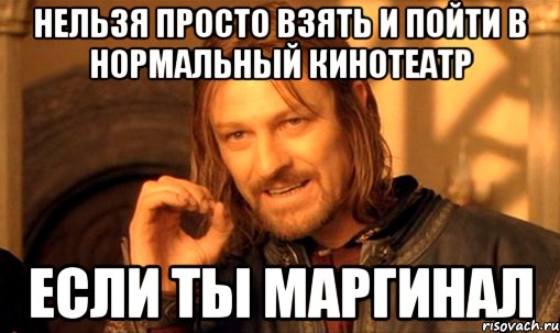 НЕЛЬЗЯ ПРОСТО ВЗЯТЬ И ПОЙТИ В НОРМАЛЬНЫЙ КИНОТЕАТР ЕСЛИ ТЫ МАРГИНАЛ, Мем Нельзя просто так взять и (Боромир мем)