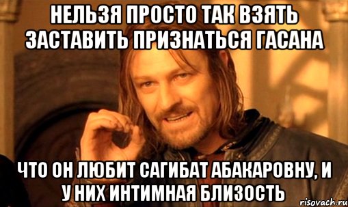 Нельзя просто так взять заставить признаться Гасана Что он любит Сагибат Абакаровну, и у них интимная близость, Мем Нельзя просто так взять и (Боромир мем)