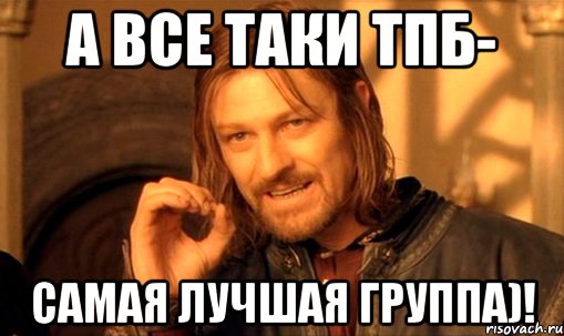 а все таки ТПБ- самая лучшая группа)!, Мем Нельзя просто так взять и (Боромир мем)