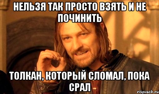 Нельзя так просто взять и не починить толкан, который сломал, пока срал, Мем Нельзя просто так взять и (Боромир мем)