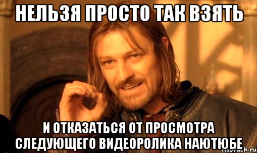 нельзя просто так взять и отказаться от просмотра следующего видеоролика наютюбе, Мем Нельзя просто так взять и (Боромир мем)